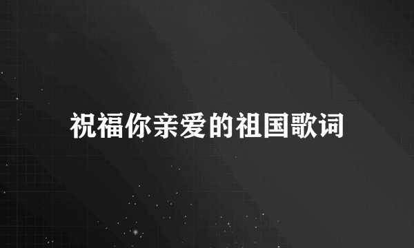祝福你亲爱的祖国歌词