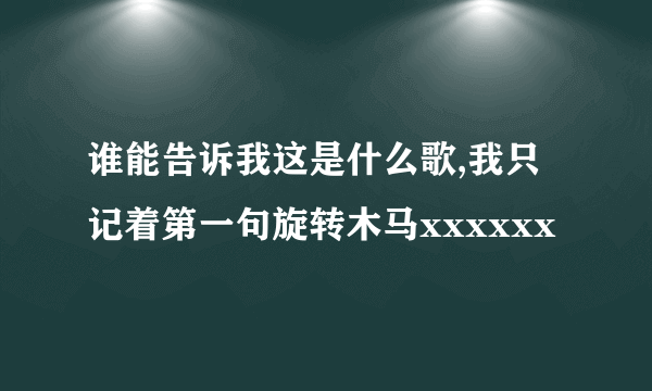 谁能告诉我这是什么歌,我只记着第一句旋转木马xxxxxx