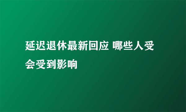 延迟退休最新回应 哪些人受会受到影响