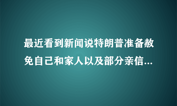 最近看到新闻说特朗普准备赦免自己和家人以及部分亲信，是真的吗？他在怕什么？