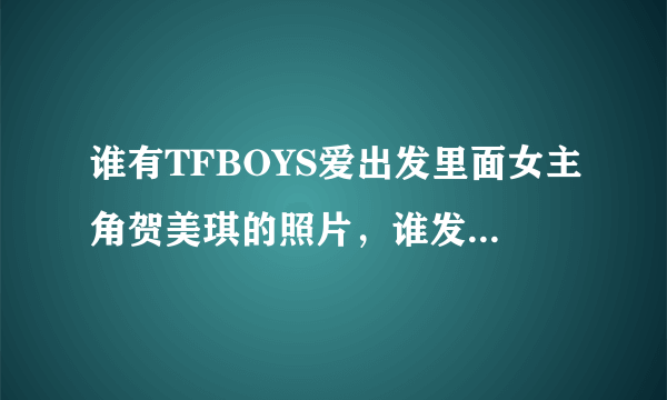 谁有TFBOYS爱出发里面女主角贺美琪的照片，谁发的多我采纳