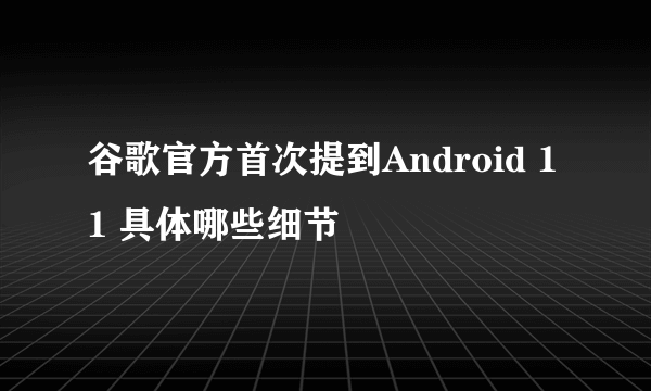 谷歌官方首次提到Android 11 具体哪些细节
