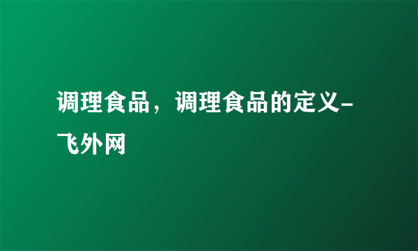 调理食品，调理食品的定义-飞外网