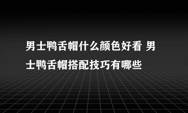 男士鸭舌帽什么颜色好看 男士鸭舌帽搭配技巧有哪些