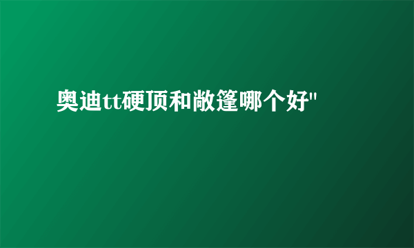 奥迪tt硬顶和敞篷哪个好
