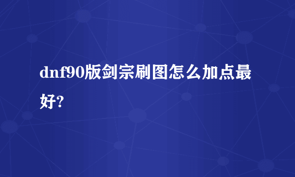 dnf90版剑宗刷图怎么加点最好?