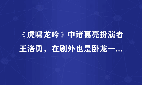 《虎啸龙吟》中诸葛亮扮演者王洛勇，在剧外也是卧龙一样的人物！