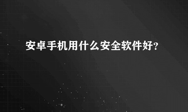 安卓手机用什么安全软件好？