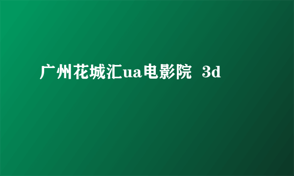 广州花城汇ua电影院  3d