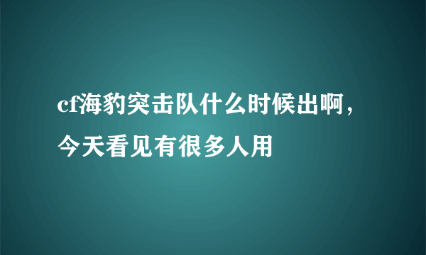 cf海豹突击队什么时候出啊，今天看见有很多人用