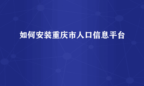 如何安装重庆市人口信息平台
