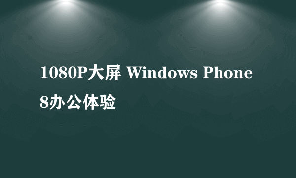 1080P大屏 Windows Phone 8办公体验