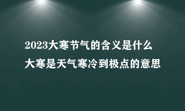 2023大寒节气的含义是什么 大寒是天气寒冷到极点的意思