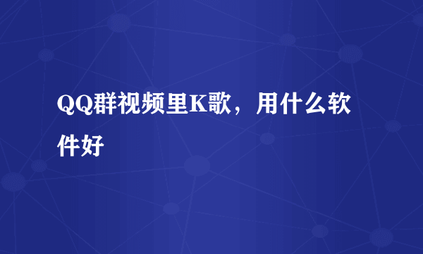 QQ群视频里K歌，用什么软件好