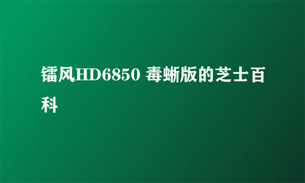 镭风HD6850 毒蜥版的芝士百科