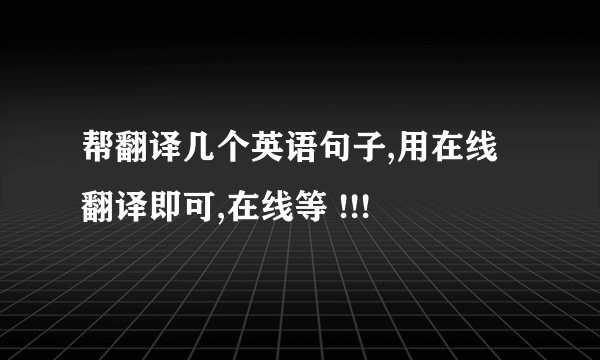 帮翻译几个英语句子,用在线翻译即可,在线等 !!!
