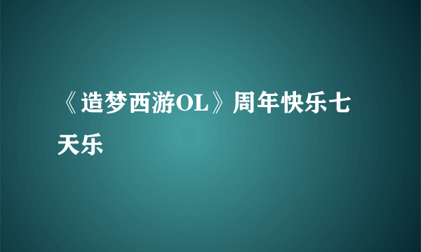 《造梦西游OL》周年快乐七天乐