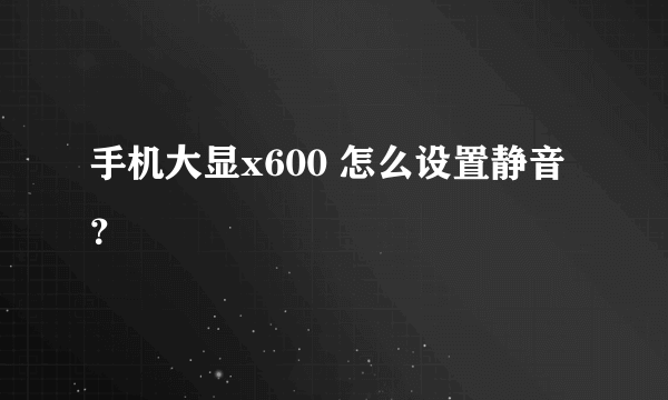 手机大显x600 怎么设置静音？