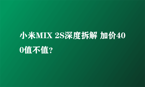 小米MIX 2S深度拆解 加价400值不值？