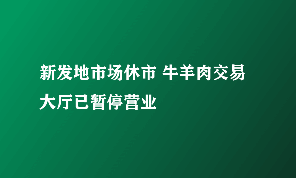 新发地市场休市 牛羊肉交易大厅已暂停营业