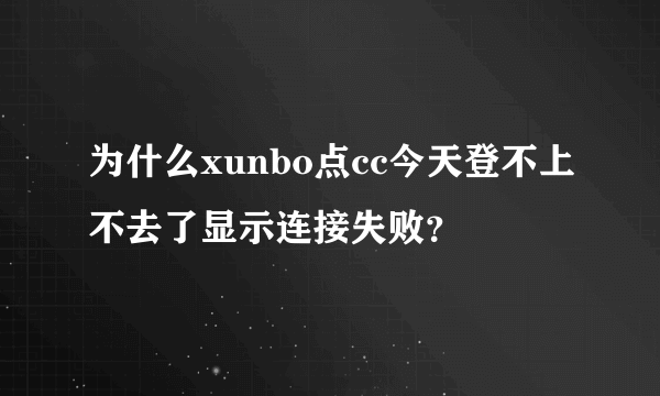 为什么xunbo点cc今天登不上不去了显示连接失败？