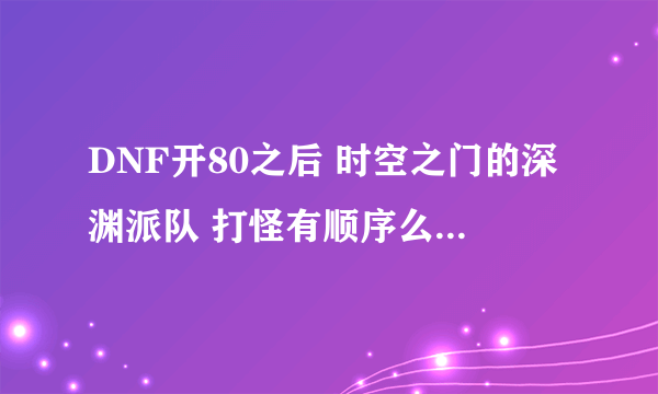 DNF开80之后 时空之门的深渊派队 打怪有顺序么？ 为什么我有时候死第二个怪就爆东西 有时候是最后一个爆