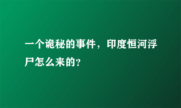 一个诡秘的事件，印度恒河浮尸怎么来的？
