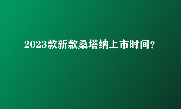 2023款新款桑塔纳上市时间？