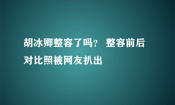 胡冰卿整容了吗？ 整容前后对比照被网友扒出