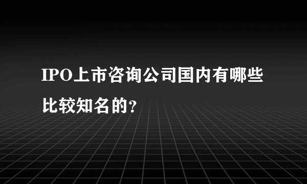 IPO上市咨询公司国内有哪些比较知名的？