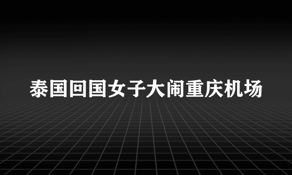 泰国回国女子大闹重庆机场
