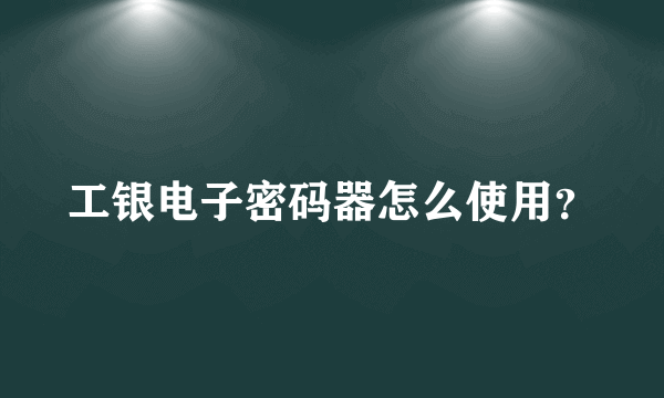 工银电子密码器怎么使用？
