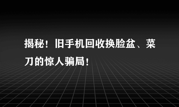 揭秘！旧手机回收换脸盆、菜刀的惊人骗局！