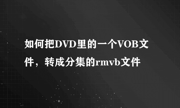 如何把DVD里的一个VOB文件，转成分集的rmvb文件