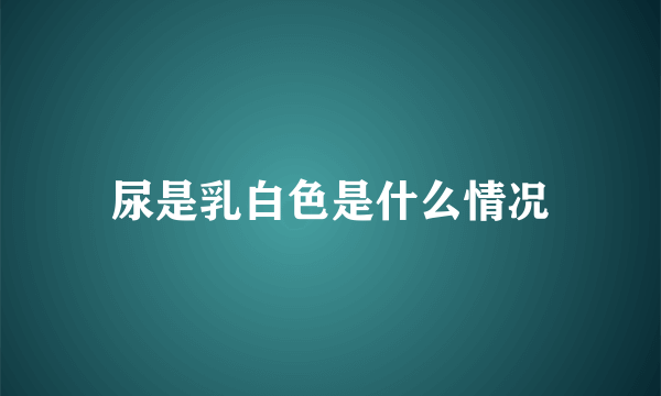 尿是乳白色是什么情况