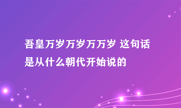 吾皇万岁万岁万万岁 这句话是从什么朝代开始说的