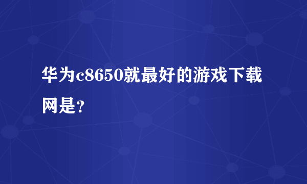 华为c8650就最好的游戏下载网是？