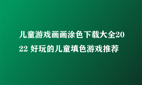 儿童游戏画画涂色下载大全2022 好玩的儿童填色游戏推荐