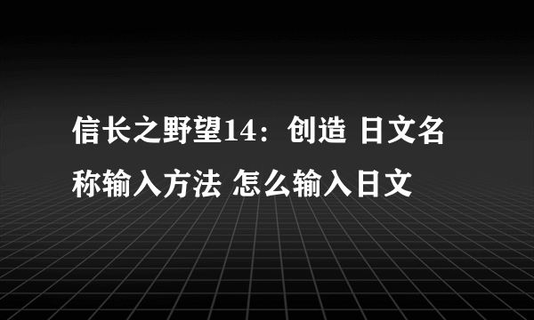 信长之野望14：创造 日文名称输入方法 怎么输入日文