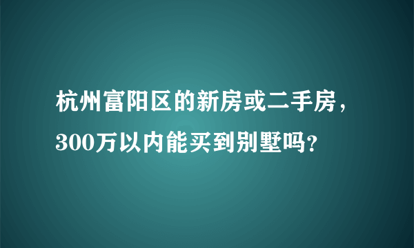 杭州富阳区的新房或二手房，300万以内能买到别墅吗？