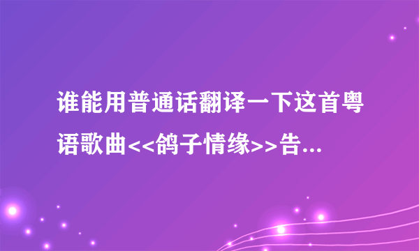 谁能用普通话翻译一下这首粤语歌曲<<鸽子情缘>>告诉我怎么发音,我很想学这首歌