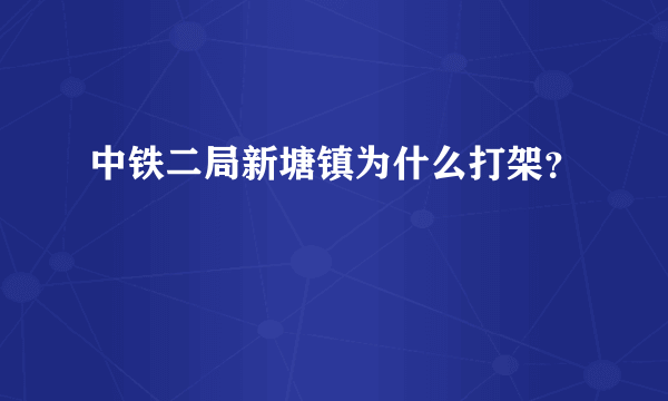 中铁二局新塘镇为什么打架？