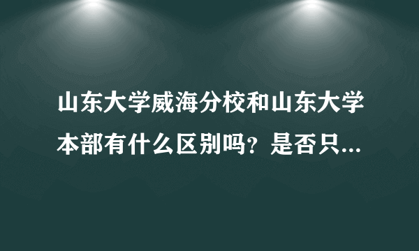 山东大学威海分校和山东大学本部有什么区别吗？是否只是挂名？到最后