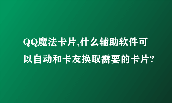 QQ魔法卡片,什么辅助软件可以自动和卡友换取需要的卡片?