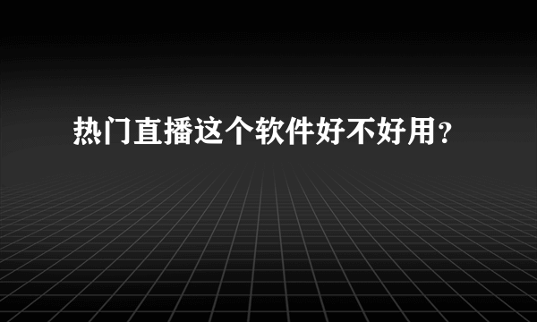热门直播这个软件好不好用？