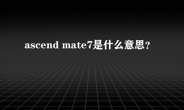 ascend mate7是什么意思？