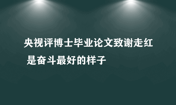 央视评博士毕业论文致谢走红 是奋斗最好的样子