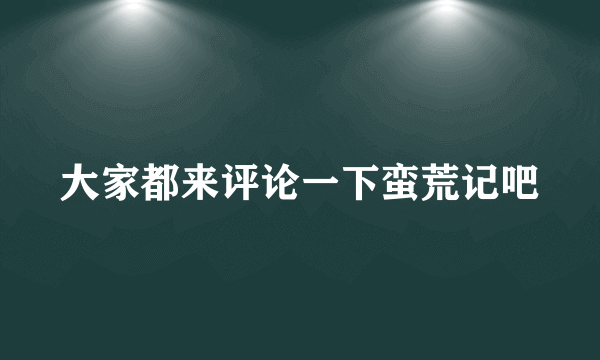 大家都来评论一下蛮荒记吧