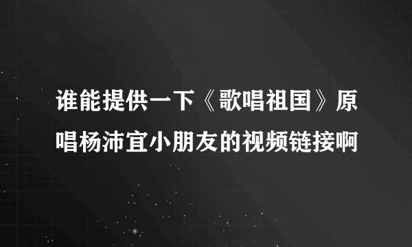 谁能提供一下《歌唱祖国》原唱杨沛宜小朋友的视频链接啊