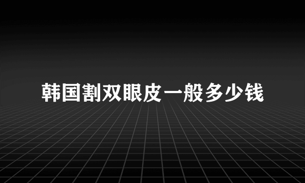 韩国割双眼皮一般多少钱